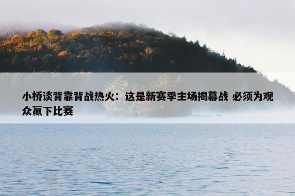 小桥谈背靠背战热火：这是新赛季主场揭幕战 必须为观众赢下比赛