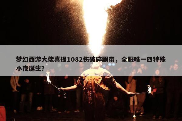 梦幻西游大佬喜提1082伤破碎飘带，全服唯一四特殊小夜诞生？