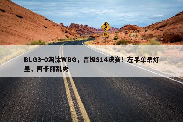 BLG3-0淘汰WBG，晋级S14决赛！左手单杀灯皇，阿卡丽乱秀