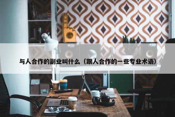 与人合作的副业叫什么（跟人合作的一些专业术语）