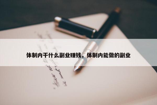 体制内干什么副业赚钱，体制内能做的副业