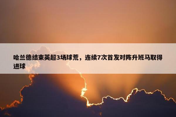 哈兰德结束英超3场球荒，连续7次首发对阵升班马取得进球