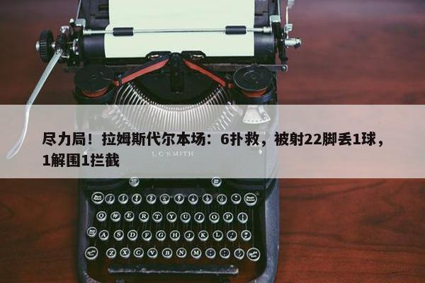 尽力局！拉姆斯代尔本场：6扑救，被射22脚丢1球，1解围1拦截