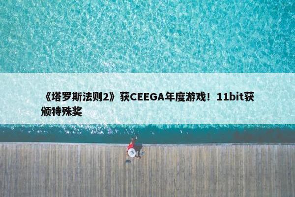 《塔罗斯法则2》获CEEGA年度游戏！11bit获颁特殊奖