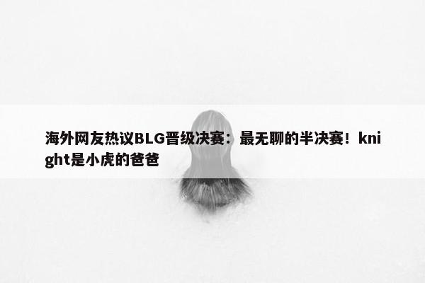 海外网友热议BLG晋级决赛：最无聊的半决赛！knight是小虎的爸爸