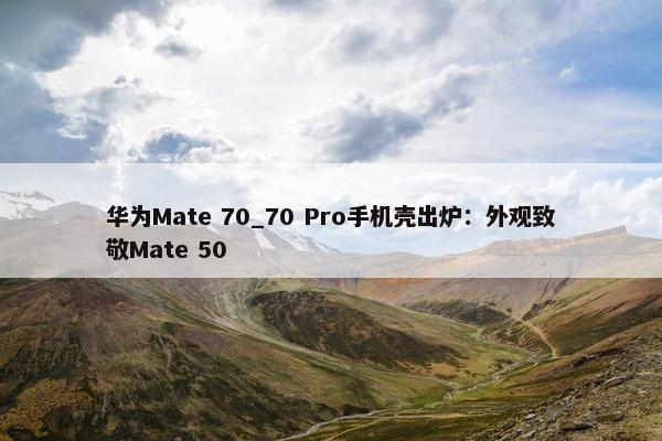 华为Mate 70_70 Pro手机壳出炉：外观致敬Mate 50