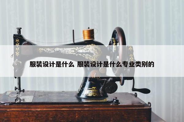 服装设计是什么 服装设计是什么专业类别的