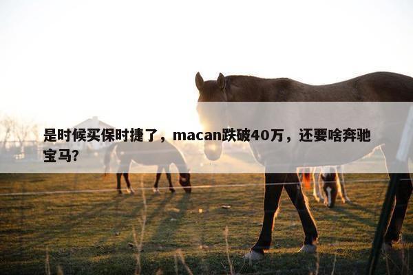 是时候买保时捷了，macan跌破40万，还要啥奔驰宝马？