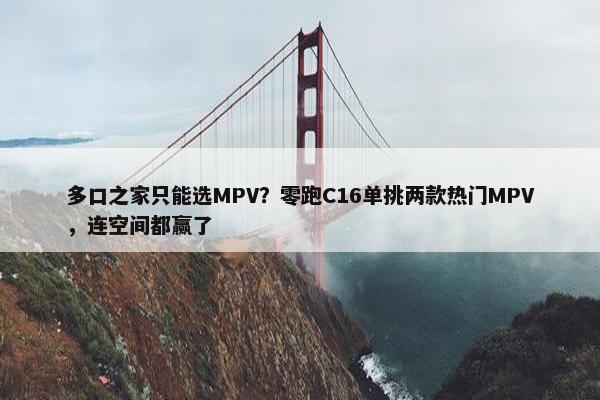 多口之家只能选MPV？零跑C16单挑两款热门MPV，连空间都赢了