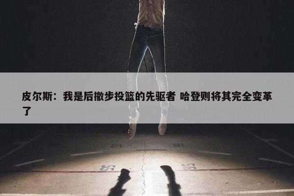 皮尔斯：我是后撤步投篮的先驱者 哈登则将其完全变革了