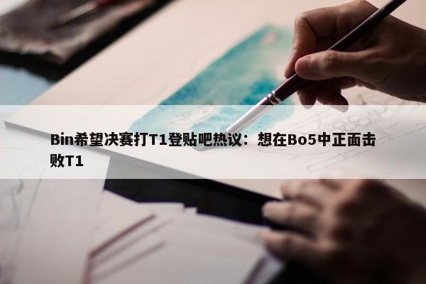 Bin希望决赛打T1登贴吧热议：想在Bo5中正面击败T1