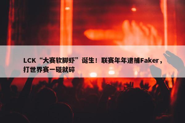 LCK“大赛软脚虾”诞生！联赛年年逮捕Faker，打世界赛一碰就碎