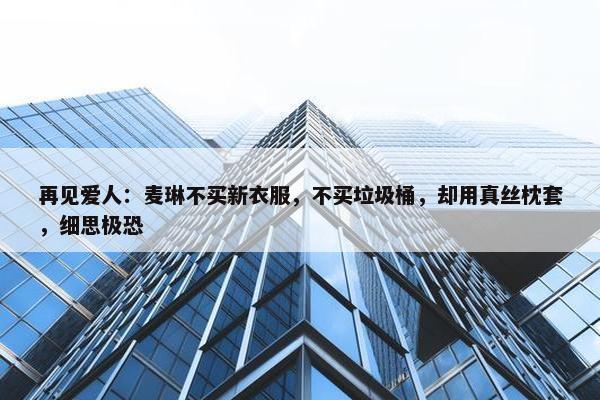 再见爱人：麦琳不买新衣服，不买垃圾桶，却用真丝枕套，细思极恐