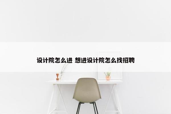 设计院怎么进 想进设计院怎么找招聘