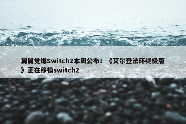 舅舅党爆Switch2本周公布！《艾尔登法环终极版》正在移植switch2