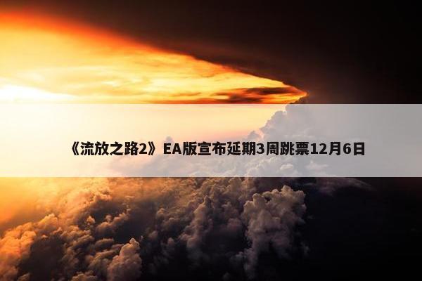 《流放之路2》EA版宣布延期3周跳票12月6日