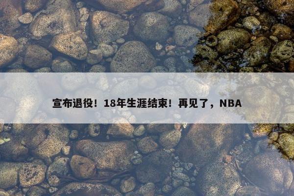 宣布退役！18年生涯结束！再见了，NBA