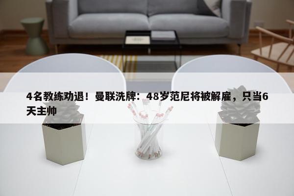 4名教练劝退！曼联洗牌：48岁范尼将被解雇，只当6天主帅