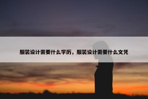 服装设计需要什么学历，服装设计需要什么文凭