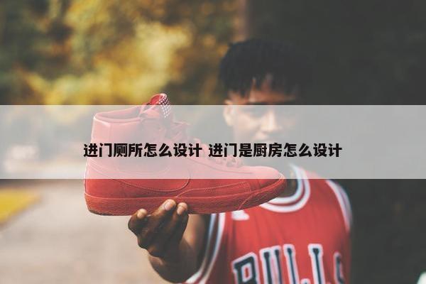 进门厕所怎么设计 进门是厨房怎么设计