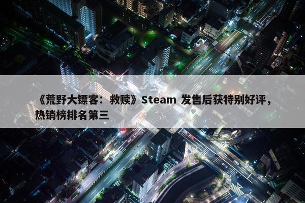 《荒野大镖客：救赎》Steam 发售后获特别好评，热销榜排名第三