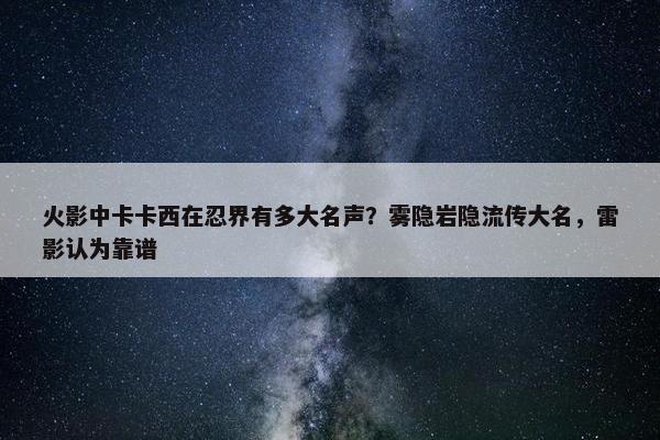 火影中卡卡西在忍界有多大名声？雾隐岩隐流传大名，雷影认为靠谱