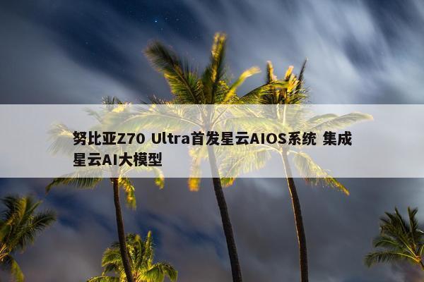 努比亚Z70 Ultra首发星云AIOS系统 集成星云AI大模型