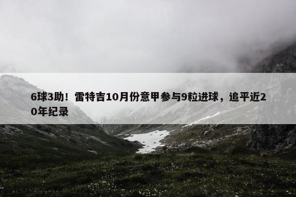 6球3助！雷特吉10月份意甲参与9粒进球，追平近20年纪录