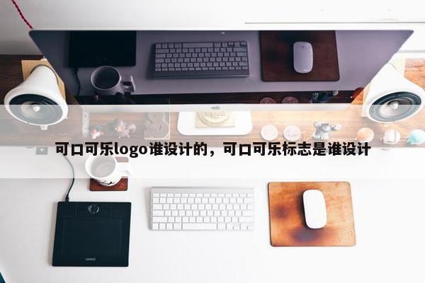 可口可乐logo谁设计的，可口可乐标志是谁设计