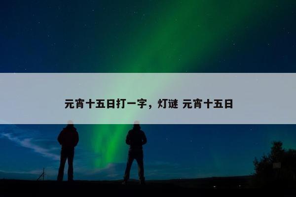 元宵十五日打一字，灯谜 元宵十五日