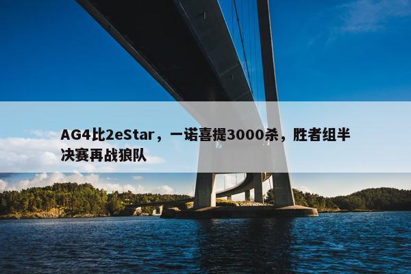 AG4比2eStar，一诺喜提3000杀，胜者组半决赛再战狼队