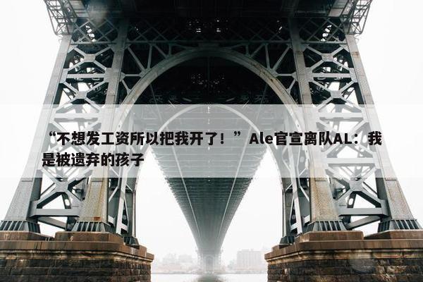 “不想发工资所以把我开了！”Ale官宣离队AL：我是被遗弃的孩子