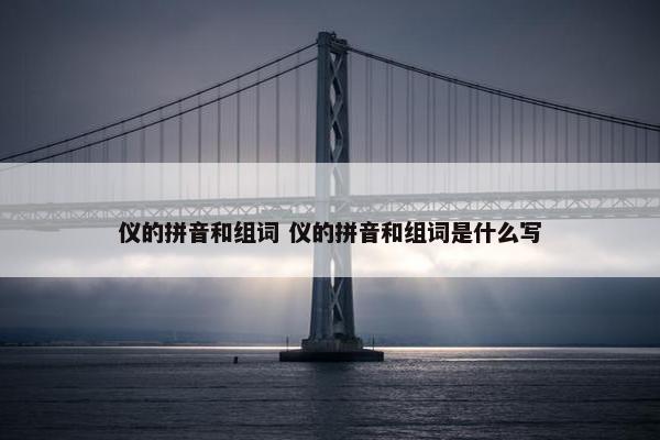 仪的拼音和组词 仪的拼音和组词是什么写