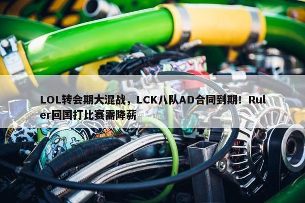 LOL转会期大混战，LCK八队AD合同到期！Ruler回国打比赛需降薪