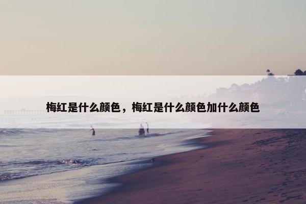 梅红是什么颜色，梅红是什么颜色加什么颜色