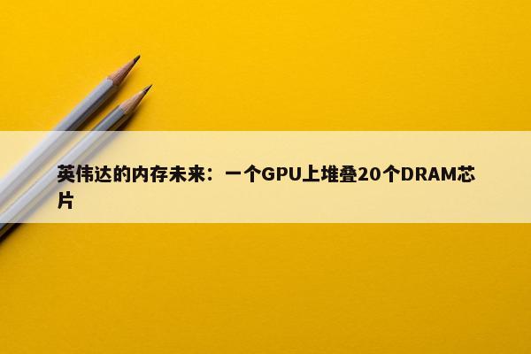 英伟达的内存未来：一个GPU上堆叠20个DRAM芯片