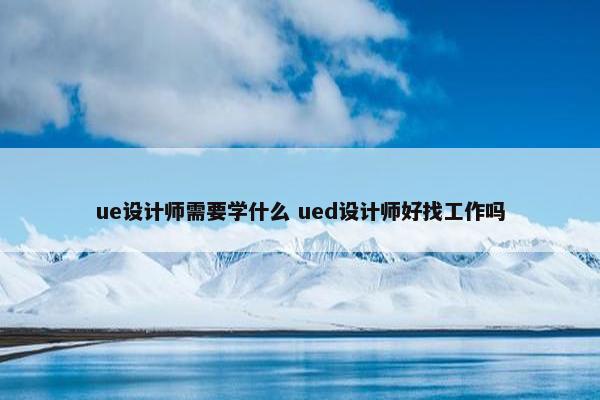 ue设计师需要学什么 ued设计师好找工作吗