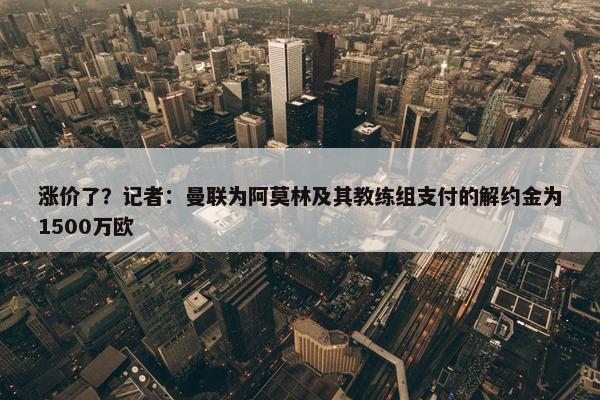 涨价了？记者：曼联为阿莫林及其教练组支付的解约金为1500万欧