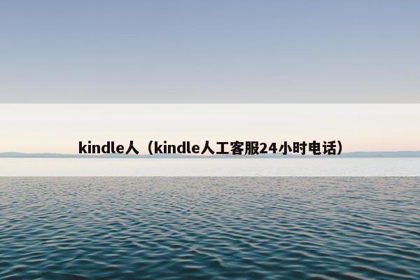 kindle人（kindle人工客服24小时电话）