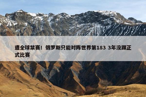 遭全球禁赛！俄罗斯只能对阵世界第183 3年没踢正式比赛