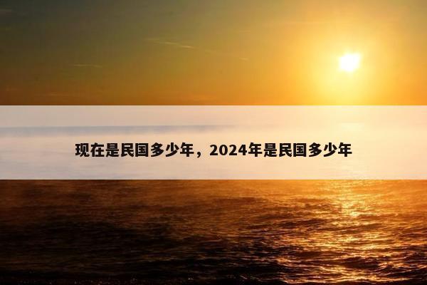 现在是民国多少年，2024年是民国多少年