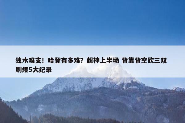 独木难支！哈登有多难？超神上半场 背靠背空砍三双 刷爆5大纪录