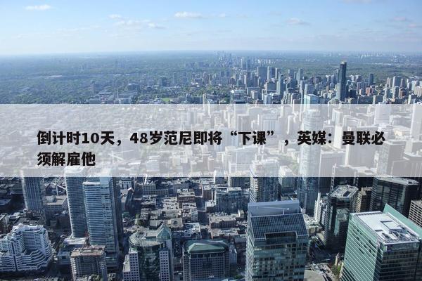 倒计时10天，48岁范尼即将“下课”，英媒：曼联必须解雇他