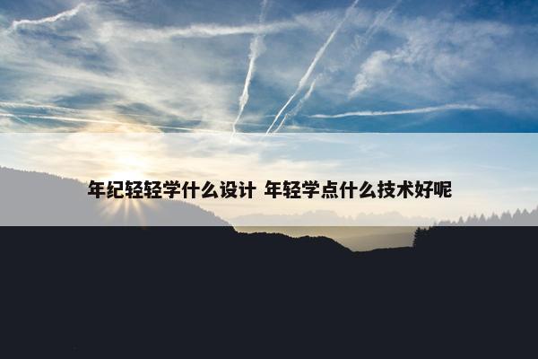 年纪轻轻学什么设计 年轻学点什么技术好呢