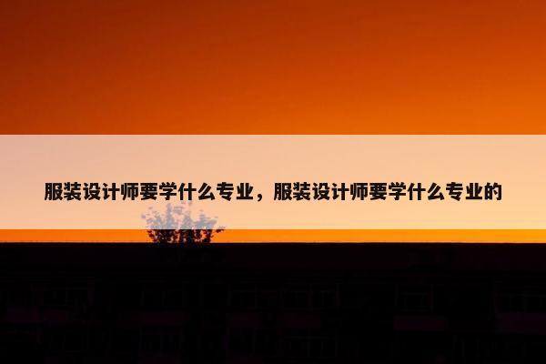 服装设计师要学什么专业，服装设计师要学什么专业的