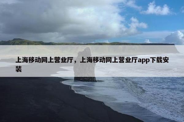 上海移动网上营业厅，上海移动网上营业厅app下载安装