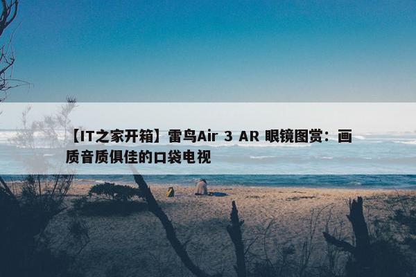 【IT之家开箱】雷鸟Air 3 AR 眼镜图赏：画质音质俱佳的口袋电视