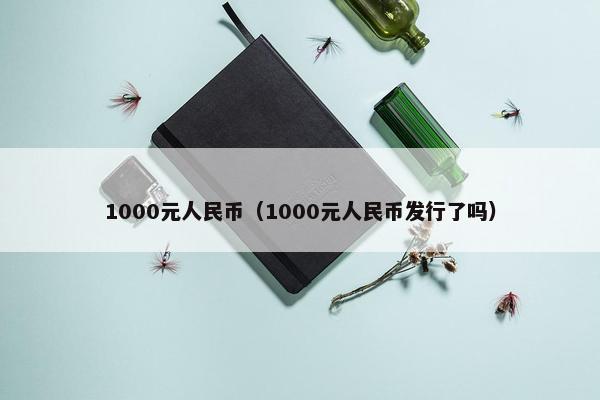 1000元人民币（1000元人民币发行了吗）