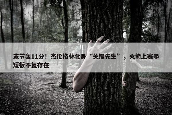 末节轰11分！杰伦格林化身“关键先生”，火箭上赛季短板不复存在