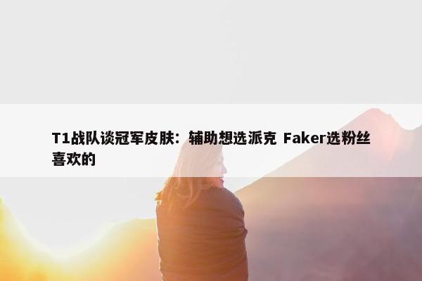 T1战队谈冠军皮肤：辅助想选派克 Faker选粉丝喜欢的